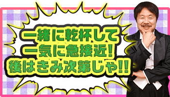 一緒に乾杯して一気に急接近!後はきみ次第じゃ!!
