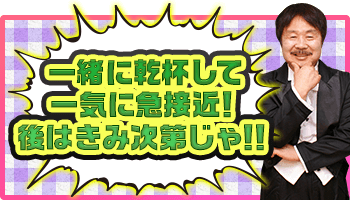 一緒に乾杯して一気に急接近！後はきみ次第じゃ！！