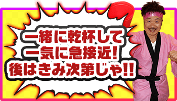 一緒に乾杯して一気に急接近!後はきみ次第じゃ!!