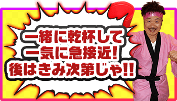 一緒に乾杯して一気に急接近！後はきみ次第じゃ！！